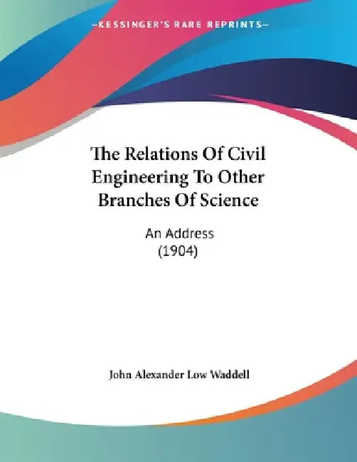 The Relations Of Civil Engineering To Other Branches Of Science: An Address (1904) by John Alexander Low Waddell
