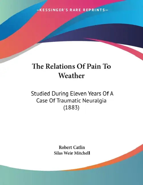 The Relations Of Pain To Weather: Studied During Eleven Years Of A Case Of Traumatic Neuralgia (1883) by Robert Catlin, Silas Weir Mitchell