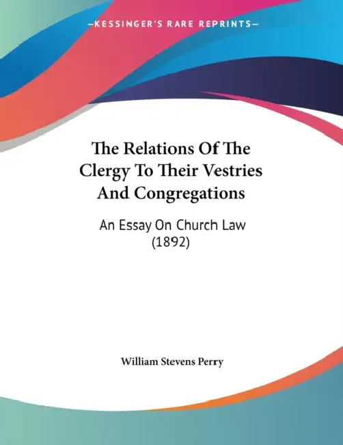 The Relations Of The Clergy To Their Vestries And Congregations: An Essay On Church Law (1892) by William Stevens Perry