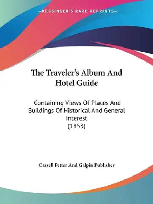 The Traveler's Album And Hotel Guide: Containing Views Of Places And Buildings Of Historical And General Interest (1853) by Cassell Petter and Galpin Publisher