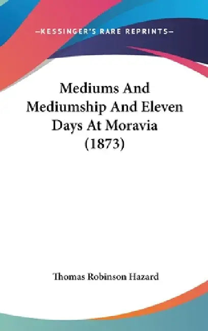 Mediums And Mediumship And Eleven Days At Moravia (1873) by Thomas Robinson Hazard