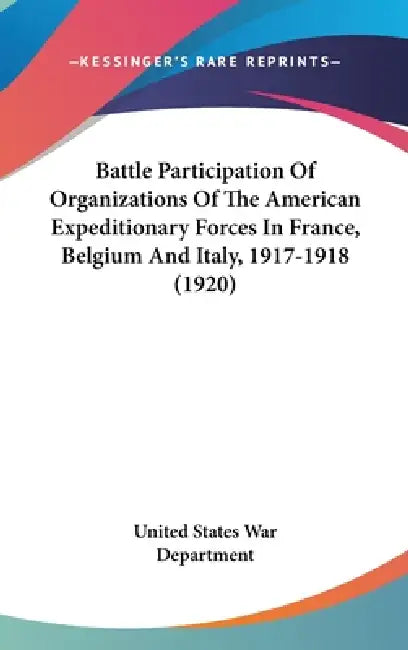 Battle Participation Of Organizations Of The American Expeditionary Forces In France, Belgium And Italy, 1917-1918 (1920) by United States War Department