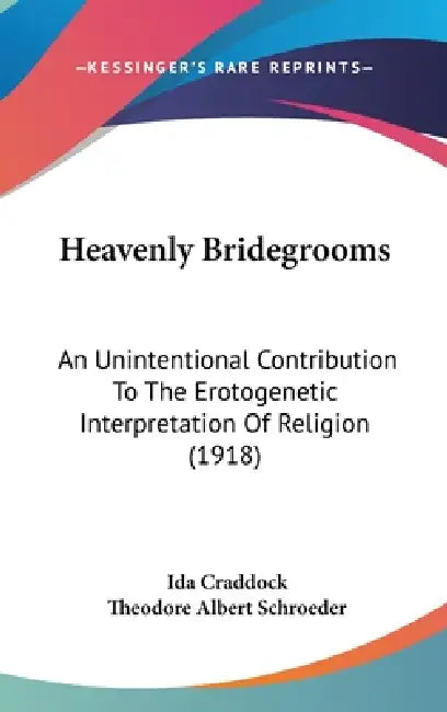 Heavenly Bridegrooms: An Unintentional Contribution To The Erotogenetic Interpretation Of Religion (1918) by Ida Craddock, Theodore Albert Schroeder