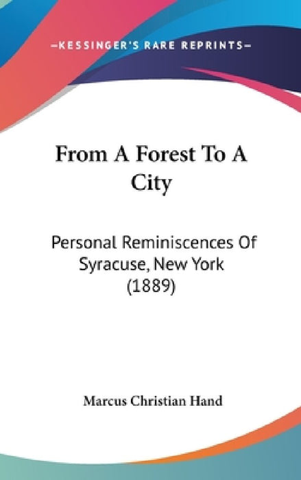 From A Forest To A City: Personal Reminiscences Of Syracuse, New York (1889) by Marcus Christian Hand