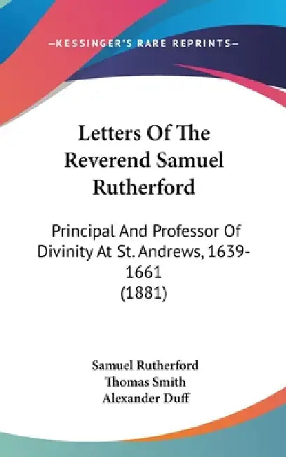 Letters Of The Reverend Samuel Rutherford: Principal And Professor Of Divinity At St. Andrews, 1639-1661 (1881) by Samuel Rutherford, Thomas Smith, Alexander Duff