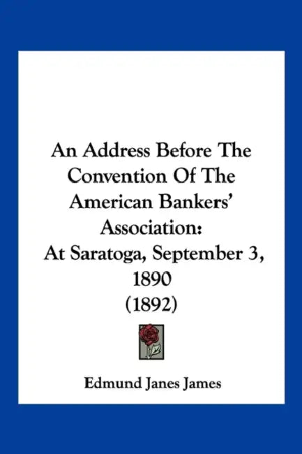 An Address Before The Convention Of The American Bankers' Association: At Saratoga, September 3, 1890 (1892) by Edmund Janes James