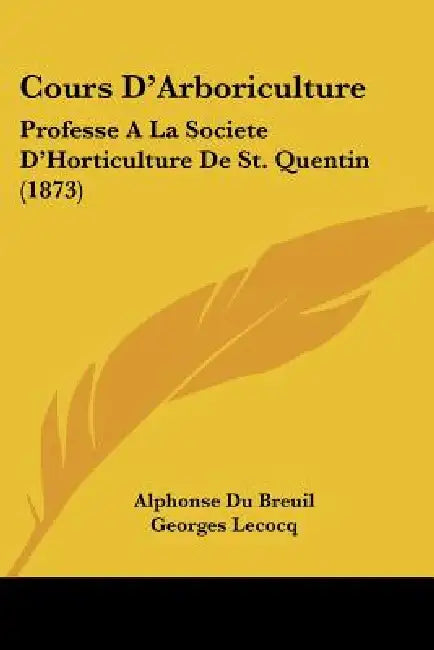 Cours D'Arboriculture: Professe A La Societe D'Horticulture De St. Quentin (1873) by Alphonse Du Breuil, Georges Lecocq