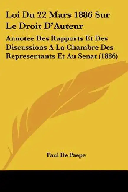 Loi Du 22 Mars 1886 Sur Le Droit D'Auteur: Annotee Des Rapports Et Des Discussions A La Chambre Des Representants Et Au Senat (1886) by Paul De Paepe