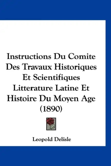 Instructions Du Comite Des Travaux Historiques Et Scientifiques Litterature Latine Et Histoire Du Moyen Age (1890) by Leopold Delisle