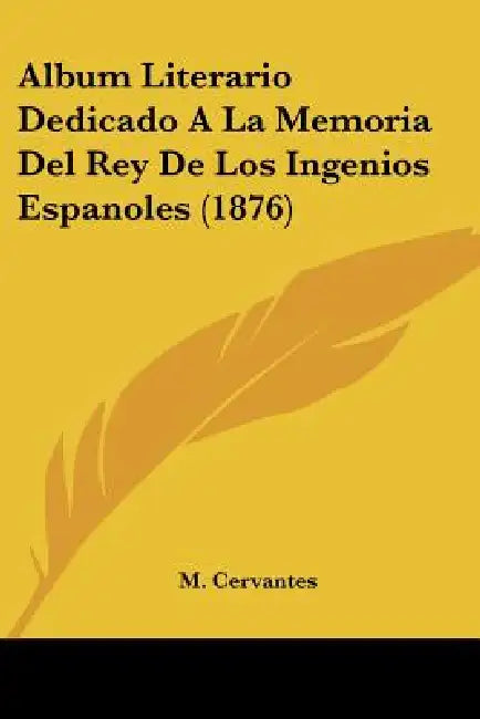 Album Literario Dedicado A La Memoria Del Rey De Los Ingenios Espanoles (1876) by M. Cervantes