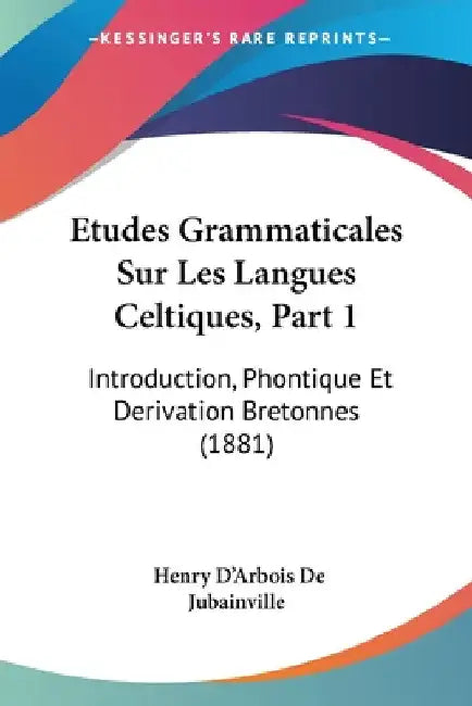 Etudes Grammaticales Sur Les Langues Celtiques, Part 1: Introduction, Phontique Et Derivation Bretonnes (1881) by De Jubainville, Henry D'Arbois