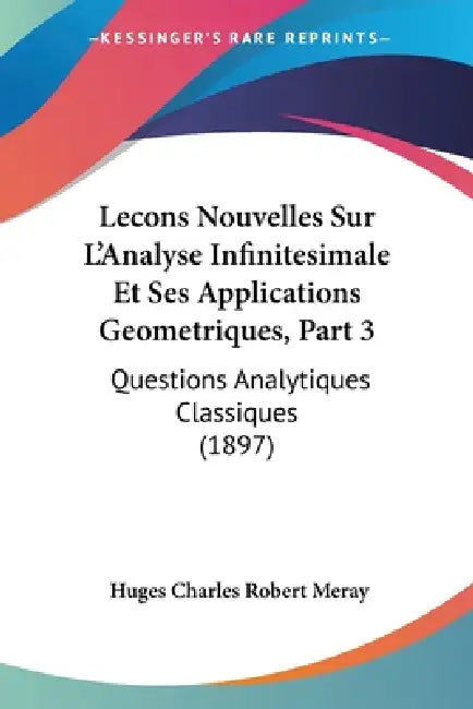 Lecons Nouvelles Sur L'Analyse Infinitesimale Et Ses Applications Geometriques, Part 3: Questions Analytiques Classiques (1897) by Huges Charles Robert Meray
