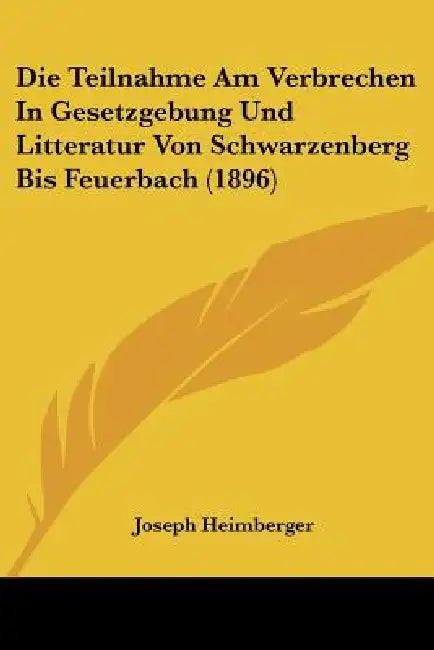 Die Teilnahme Am Verbrechen In Gesetzgebung Und Litteratur Von Schwarzenberg Bis Feuerbach (1896) by Joseph Heimberger