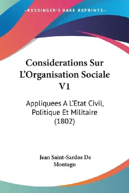 Considerations Sur L'Organisation Sociale V1: Appliquees A L'Etat Civil, Politique Et Militaire (1802) by Jean Saint-Sardos De Montagu