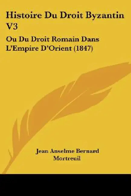 Histoire Du Droit Byzantin V3: Ou Du Droit Romain Dans L'Empire D'Orient (1847) by Jean Anselme Bernard Mortreuil