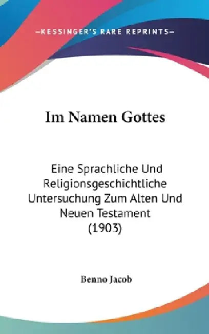 Im Namen Gottes: Eine Sprachliche Und Religionsgeschichtliche Untersuchung Zum Alten Und Neuen Testament (1903) by Benno Jacob