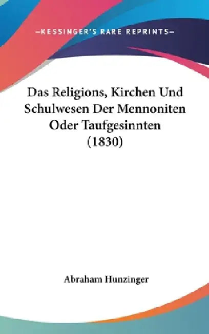 Das Religions, Kirchen Und Schulwesen Der Mennoniten Oder Taufgesinnten (1830) by Abraham Hunzinger