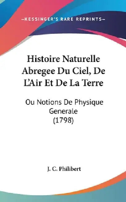 Histoire Naturelle Abregee Du Ciel, De L'Air Et De La Terre: Ou Notions De Physique Generale (1798) by J. C. Philibert