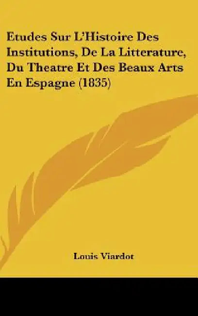 Etudes Sur L'Histoire Des Institutions, De La Litterature, Du Theatre Et Des Beaux Arts En Espagne (1835) by Louis Viardot