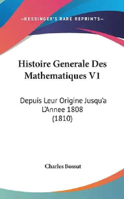 Histoire Generale Des Mathematiques V1: Depuis Leur Origine Jusqu'a L'Annee 1808 (1810) by Charles Bossut
