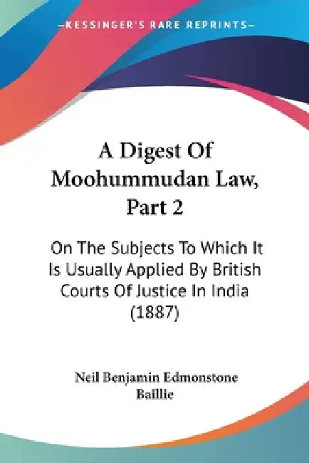 A Digest Of Moohummudan Law, Part 2: On The Subjects To Which It Is Usually Applied By British Courts Of Justice In India (1887) by Neil Benjamin Edmonstone Baillie