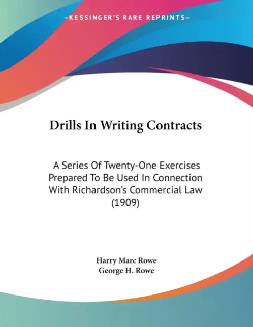 Drills In Writing Contracts: A Series Of Twenty-One Exercises Prepared To Be Used In Connection With Richardson's Commercial Law (1909) by Harry Marc Rowe, George H. Rowe