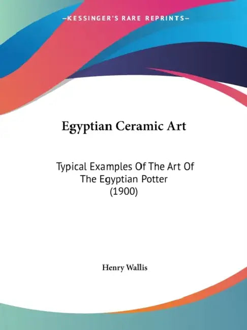 Egyptian Ceramic Art: Typical Examples Of The Art Of The Egyptian Potter (1900) by Henry Wallis