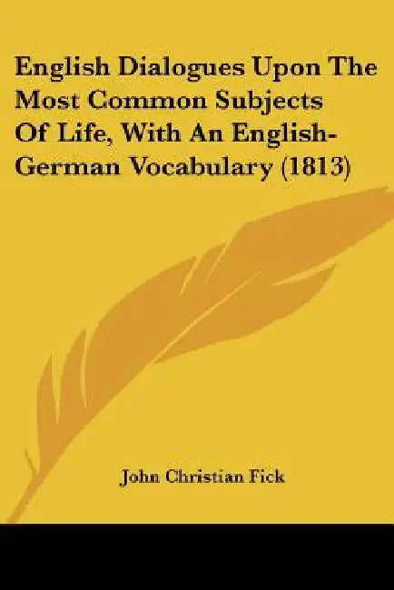 English Dialogues Upon The Most Common Subjects Of Life, With An English-German Vocabulary (1813) by John Christian Fick