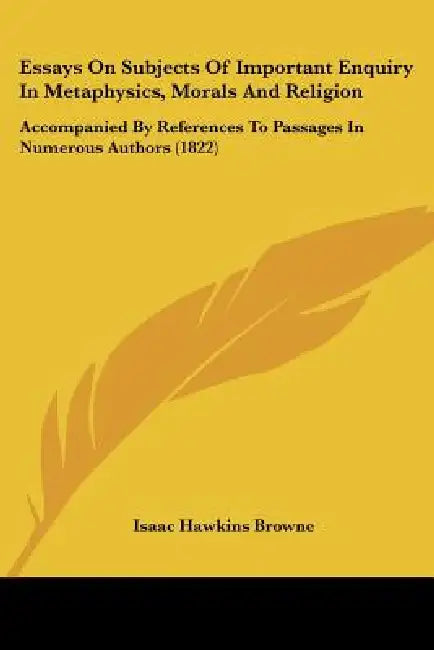 Essays On Subjects Of Important Enquiry In Metaphysics, Morals And Religion: Accompanied By References To Passages In Numerous Authors (1822) by Isaac Hawkins Browne