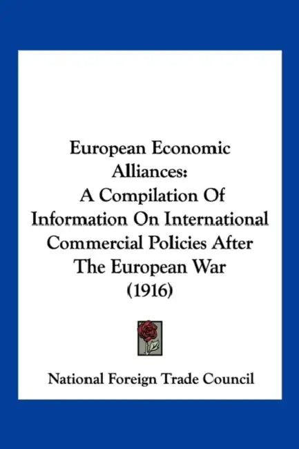 European Economic Alliances: A Compilation Of Information On International Commercial Policies After The European War (1916) by National Foreign Trade Council