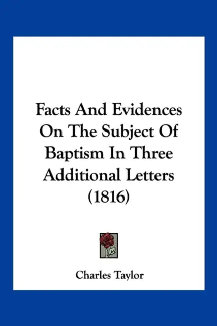 Facts And Evidences On The Subject Of Baptism In Three Additional Letters (1816) by Charles Taylor