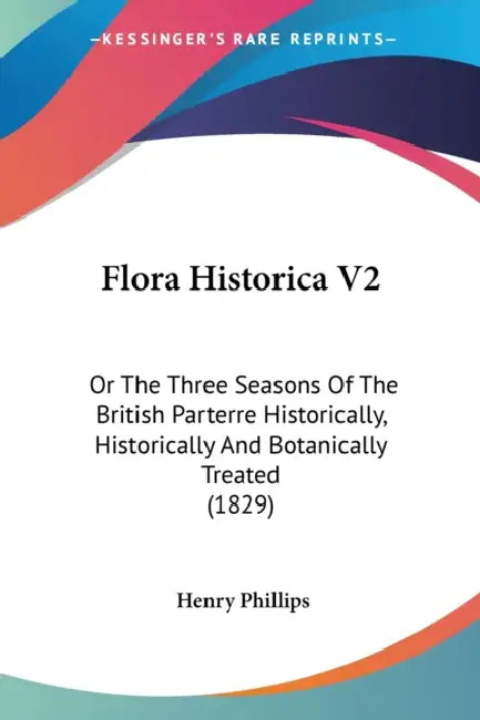 Flora Historica V2: Or The Three Seasons Of The British Parterre Historically, Historically And Botanically Treated (1829) by Henry Phillips