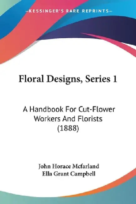 Floral Designs, Series 1: A Handbook For Cut-Flower Workers And Florists (1888) by John Horace McFarland, Ella Grant Campbell