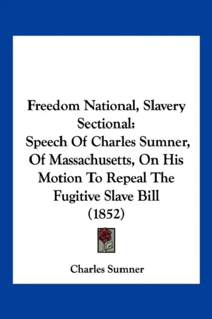 Freedom National, Slavery Sectional: Speech Of Charles Sumner, Of Massachusetts, On His Motion To Repeal The Fugitive Slave Bill (1852) by Charles Sumner