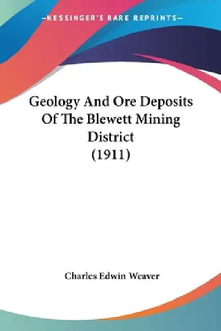 Geology And Ore Deposits Of The Blewett Mining District (1911) by Charles Edwin Weaver