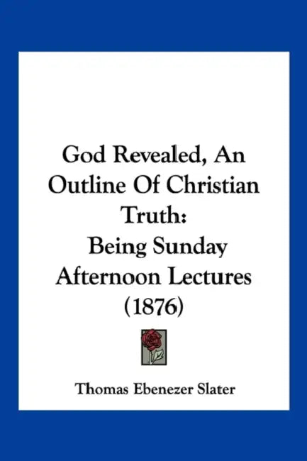 God Revealed, An Outline Of Christian Truth: Being Sunday Afternoon Lectures (1876) by Thomas Ebenezer Slater