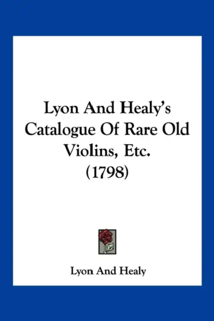 Lyon And Healy's Catalogue Of Rare Old Violins, Etc. (1798) by Lyon and Healy