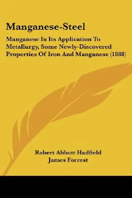 Manganese-Steel: Manganese In Its Application To Metallurgy, Some Newly-Discovered Properties Of Iron And Manganese (1888) by Robert Abbott Hadfield, James Forrest