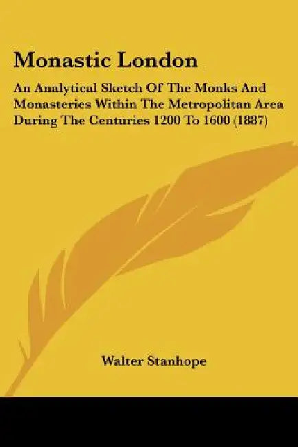 Monastic London: An Analytical Sketch Of The Monks And Monasteries Within The Metropolitan Area During The Centuries 1200 To 1600 (1887 by Walter Stanhope
