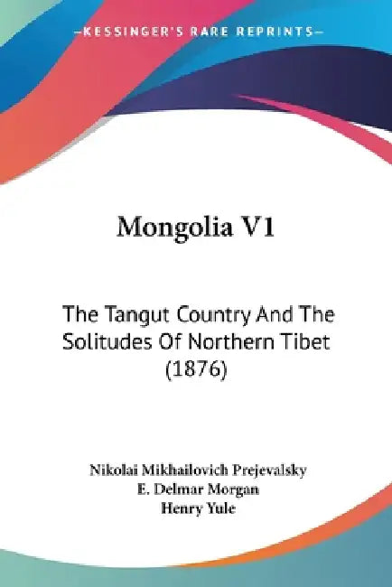 Mongolia V1: The Tangut Country And The Solitudes Of Northern Tibet (1876) by Nikolai Mikhailovich Prejevalsky, E. Delmar Morgan, Henry Yule