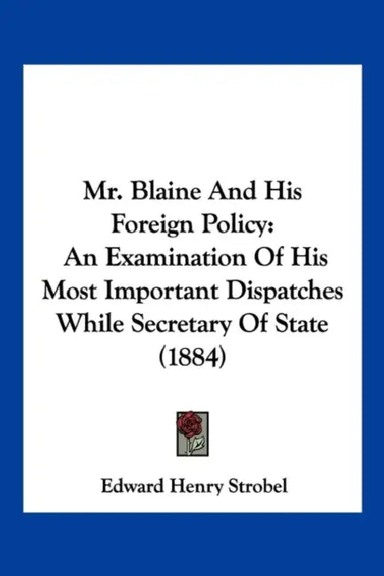 Mr. Blaine And His Foreign Policy: An Examination Of His Most Important Dispatches While Secretary Of State (1884) by Edward Henry Strobel