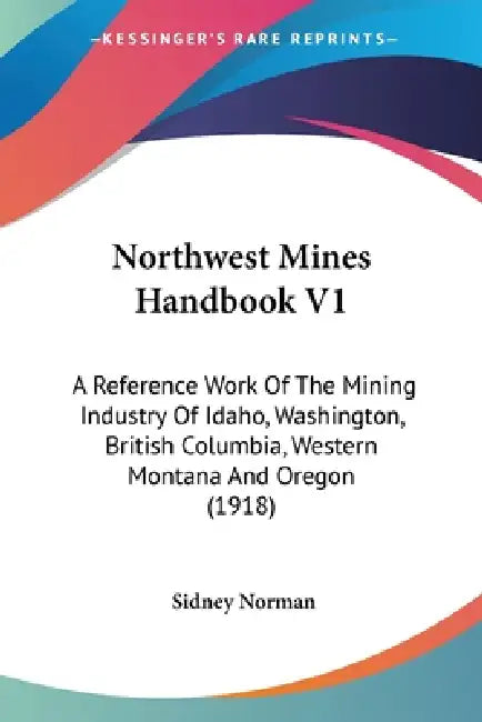Northwest Mines Handbook V1: A Reference Work Of The Mining Industry Of Idaho, Washington, British Columbia, Western Montana And Oregon (1918) by Sidney Norman