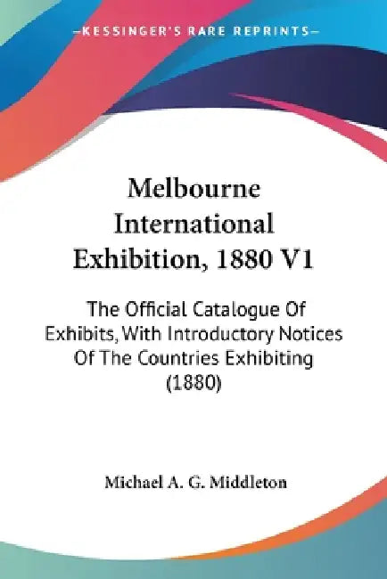 Melbourne International Exhibition, 1880 V1: The Official Catalogue Of Exhibits, With Introductory Notices Of The Countries Exhibiting (1880) by Michael A. G. Middleton