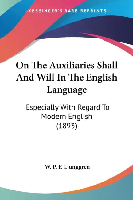 On The Auxiliaries Shall And Will In The English Language: Especially With Regard To Modern English (1893) by W. P. F. Ljunggren