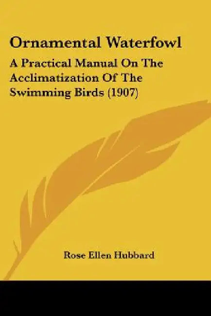 Ornamental Waterfowl: A Practical Manual On The Acclimatization Of The Swimming Birds (1907) by Rose Ellen Hubbard