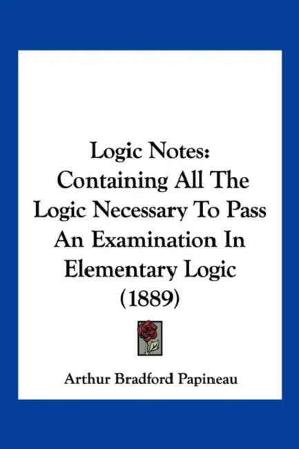 Logic Notes: Containing All The Logic Necessary To Pass An Examination In Elementary Logic (1889) by Arthur Bradford Papineau