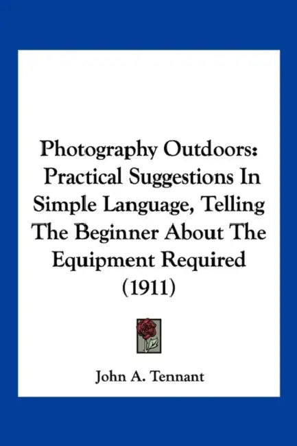 Photography Outdoors: Practical Suggestions In Simple Language, Telling The Beginner About The Equipment Required (1911) by John A. Tennant