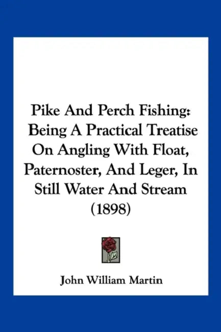 Pike And Perch Fishing: Being A Practical Treatise On Angling With Float, Paternoster, And Leger, In Still Water And Stream (1898) by John William Martin