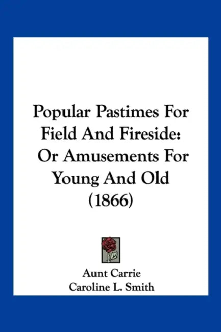 Popular Pastimes For Field And Fireside: Or Amusements For Young And Old (1866) by Aunt Carrie, Caroline L. Smith