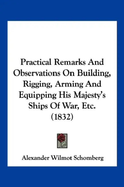 Practical Remarks And Observations On Building, Rigging, Arming And Equipping His Majesty's Ships Of War, Etc. (1832) by Alexander Wilmot Schomberg